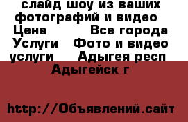 слайд-шоу из ваших фотографий и видео › Цена ­ 500 - Все города Услуги » Фото и видео услуги   . Адыгея респ.,Адыгейск г.